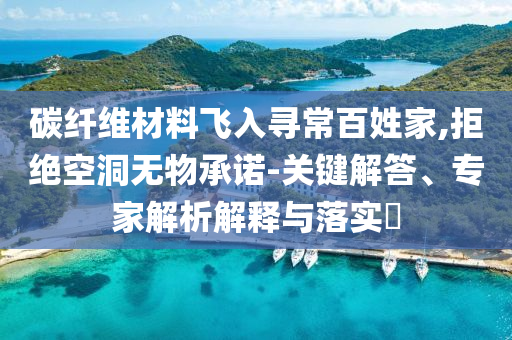 碳纖維材料飛入尋常百姓家,拒絕空洞無物承諾-關(guān)鍵解答、專家解析解釋與落實?