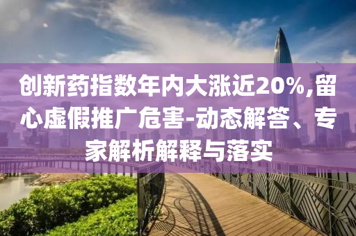 創(chuàng)新藥指數(shù)年內(nèi)大漲近20%,留心虛假推廣危害-動態(tài)解答、專家解析解釋與落實