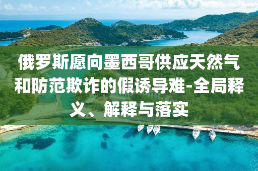 俄羅斯愿向墨西哥供應天然氣和防范欺詐的假誘導難-全局釋義、解釋與落實