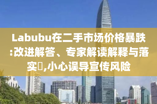 Labubu在二手市場價格暴跌:改進解答、專家解讀解釋與落實?,小心誤導宣傳風險