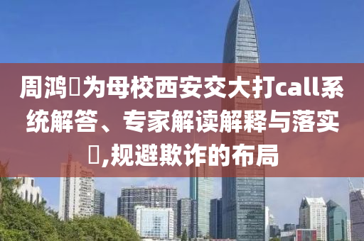 周鴻祎為母校西安交大打call系統(tǒng)解答、專家解讀解釋與落實?,規(guī)避欺詐的布局