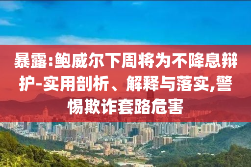 暴露:鮑威爾下周將為不降息辯護(hù)-實(shí)用剖析、解釋與落實(shí),警惕欺詐套路危害