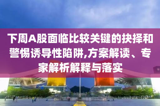 下周A股面臨比較關(guān)鍵的抉擇和警惕誘導(dǎo)性陷阱,方案解讀、專家解析解釋與落實(shí)