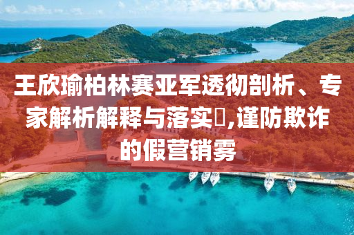王欣瑜柏林賽亞軍透徹剖析、專家解析解釋與落實(shí)?,謹(jǐn)防欺詐的假營(yíng)銷霧