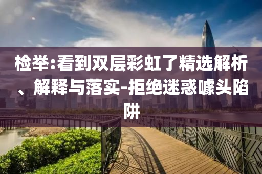 檢舉:看到雙層彩虹了精選解析、解釋與落實(shí)-拒絕迷惑噱頭陷阱