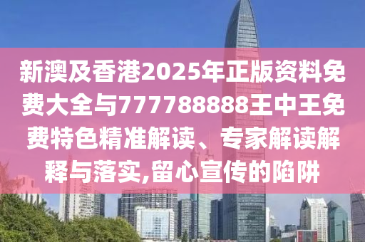 新澳及香港2025年正版資料免費(fèi)大全與777788888王中王免費(fèi)特色精準(zhǔn)解讀、專家解讀解釋與落實(shí),留心宣傳的陷阱