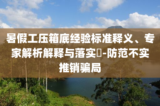 暑假工壓箱底經(jīng)驗(yàn)標(biāo)準(zhǔn)釋義、專家解析解釋與落實(shí)?-防范不實(shí)推銷騙局