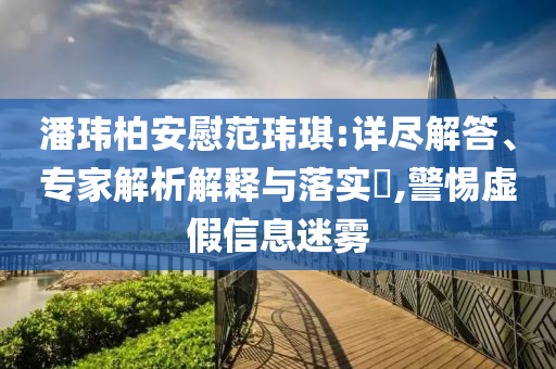 潘瑋柏安慰范瑋琪:詳盡解答、專家解析解釋與落實(shí)?,警惕虛假信息迷霧