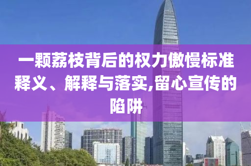 一顆荔枝背后的權(quán)力傲慢標(biāo)準(zhǔn)釋義、解釋與落實(shí),留心宣傳的陷阱