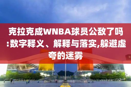 克拉克成WNBA球員公敵了嗎:數(shù)字釋義、解釋與落實(shí),躲避虛夸的迷霧
