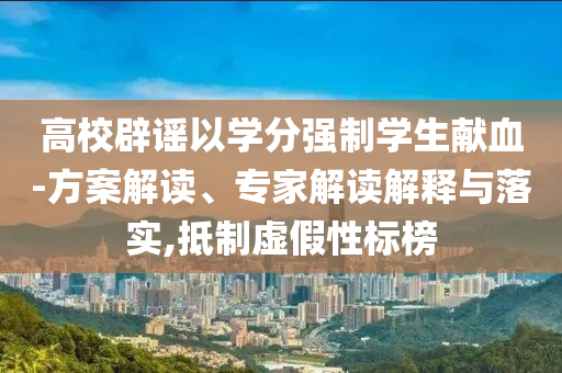 高校辟謠以學(xué)分強(qiáng)制學(xué)生獻(xiàn)血-方案解讀、專家解讀解釋與落實(shí),抵制虛假性標(biāo)榜