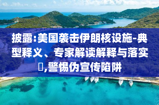 披露:美國(guó)襲擊伊朗核設(shè)施-典型釋義、專家解讀解釋與落實(shí)?,警惕偽宣傳陷阱