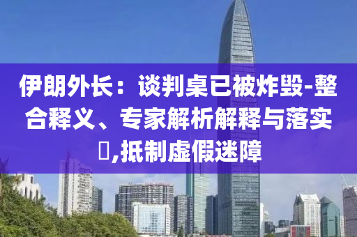 伊朗外長(zhǎng)：談判桌已被炸毀-整合釋義、專家解析解釋與落實(shí)?,抵制虛假迷障