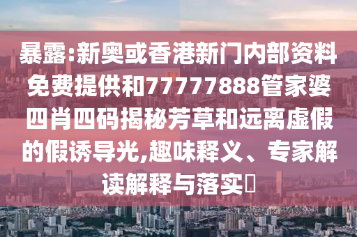 暴露:新奧或香港新門內(nèi)部資料免費(fèi)提供和77777888管家婆四肖四碼揭秘芳草和遠(yuǎn)離虛假的假誘導(dǎo)光,趣味釋義、專家解讀解釋與落實(shí)?