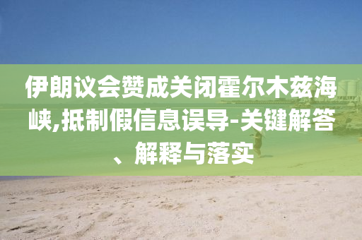 伊朗議會(huì)贊成關(guān)閉霍爾木茲海峽,抵制假信息誤導(dǎo)-關(guān)鍵解答、解釋與落實(shí)