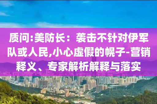 質(zhì)問:美防長：襲擊不針對伊軍隊(duì)或人民,小心虛假的幌子-營銷釋義、專家解析解釋與落實(shí)