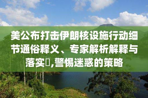 美公布打擊伊朗核設(shè)施行動(dòng)細(xì)節(jié)通俗釋義、專家解析解釋與落實(shí)?,警惕迷惑的策略