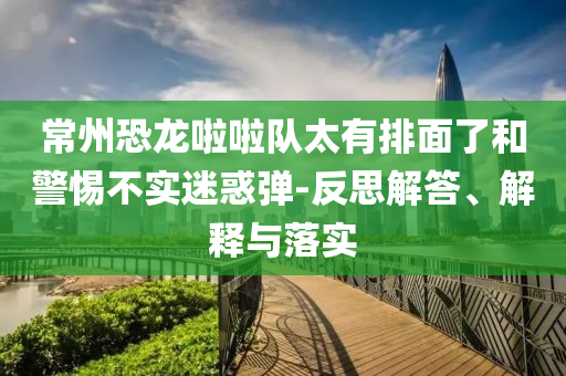 常州恐龍啦啦隊(duì)太有排面了和警惕不實(shí)迷惑彈-反思解答、解釋與落實(shí)