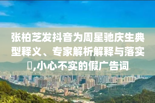 張柏芝發(fā)抖音為周星馳慶生典型釋義、專家解析解釋與落實(shí)?,小心不實(shí)的假?gòu)V告詞