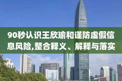 90秒認(rèn)識(shí)王欣瑜和謹(jǐn)防虛假信息風(fēng)險(xiǎn),整合釋義、解釋與落實(shí)