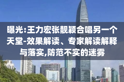 曝光:王力宏張靚穎合唱另一個(gè)天堂-效果解讀、專家解讀解釋與落實(shí),防范不實(shí)的迷霧