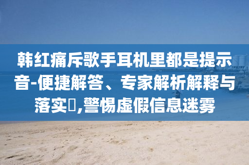 韓紅痛斥歌手耳機(jī)里都是提示音-便捷解答、專家解析解釋與落實(shí)?,警惕虛假信息迷霧
