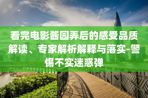 看完電影醬園弄后的感受品質(zhì)解讀、專家解析解釋與落實(shí)-警惕不實(shí)迷惑彈