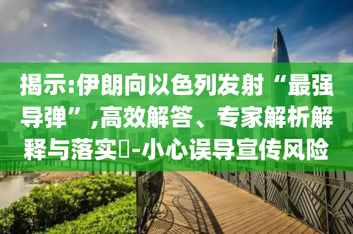 揭示:伊朗向以色列發(fā)射“最強(qiáng)導(dǎo)彈”,高效解答、專家解析解釋與落實(shí)?-小心誤導(dǎo)宣傳風(fēng)險(xiǎn)