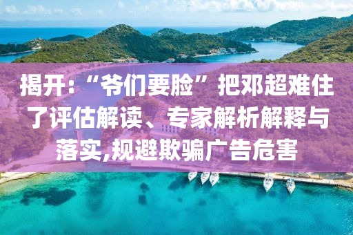 揭開(kāi):“爺們要臉”把鄧超難住了評(píng)估解讀、專家解析解釋與落實(shí),規(guī)避欺騙廣告危害