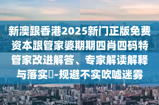 新澳跟香港2025新門正版免費(fèi)資本跟管家婆期期四肖四碼特管家改進(jìn)解答、專家解讀解釋與落實(shí)?-規(guī)避不實(shí)吹噓迷霧