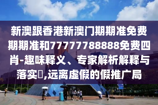 新澳跟香港新澳門期期準(zhǔn)免費(fèi)期期準(zhǔn)和77777788888免費(fèi)四肖-趣味釋義、專家解析解釋與落實(shí)?,遠(yuǎn)離虛假的假推廣局
