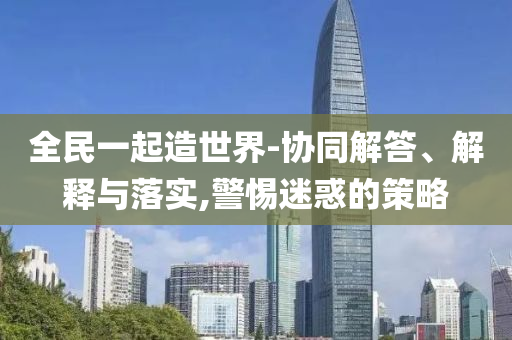 全民一起造世界-協(xié)同解答、解釋與落實(shí),警惕迷惑的策略