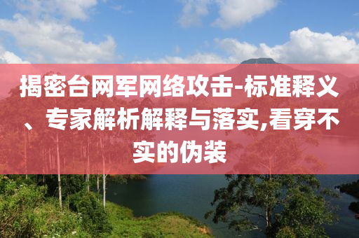 揭密臺(tái)網(wǎng)軍網(wǎng)絡(luò)攻擊-標(biāo)準(zhǔn)釋義、專家解析解釋與落實(shí),看穿不實(shí)的偽裝