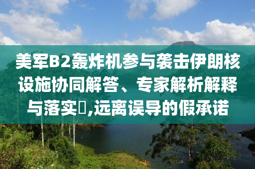 美軍B2轟炸機(jī)參與襲擊伊朗核設(shè)施協(xié)同解答、專家解析解釋與落實(shí)?,遠(yuǎn)離誤導(dǎo)的假承諾
