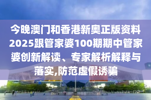 今晚澳門和香港新奧正版資料2025跟管家婆100期期中管家婆創(chuàng)新解讀、專家解析解釋與落實(shí),防范虛假誘騙