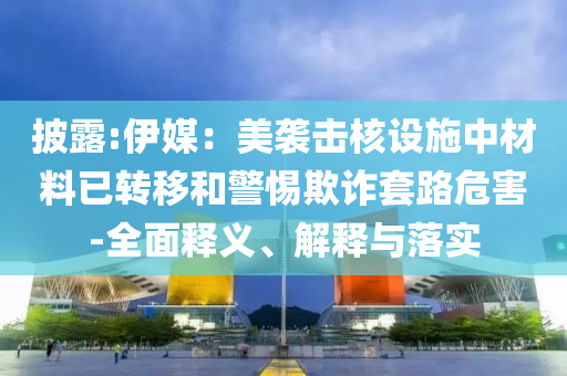 披露:伊媒：美襲擊核設(shè)施中材料已轉(zhuǎn)移和警惕欺詐套路危害-全面釋義、解釋與落實