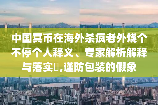 中國冥幣在海外殺瘋老外燒個不停個人釋義、專家解析解釋與落實?,謹(jǐn)防包裝的假象
