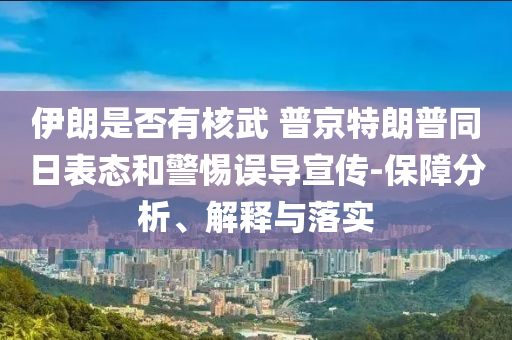 伊朗是否有核武 普京特朗普同日表態(tài)和警惕誤導(dǎo)宣傳-保障分析、解釋與落實(shí)