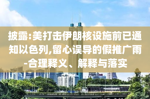 披露:美打擊伊朗核設(shè)施前已通知以色列,留心誤導(dǎo)的假推廣雨-合理釋義、解釋與落實(shí)