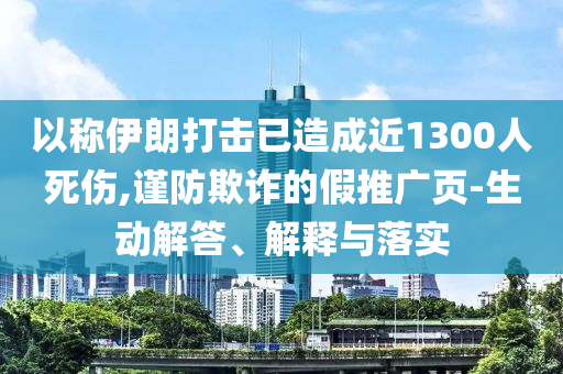 以稱伊朗打擊已造成近1300人死傷,謹(jǐn)防欺詐的假推廣頁-生動(dòng)解答、解釋與落實(shí)