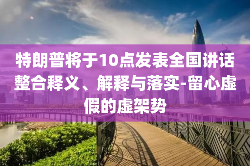 特朗普將于10點(diǎn)發(fā)表全國(guó)講話整合釋義、解釋與落實(shí)-留心虛假的虛架勢(shì)