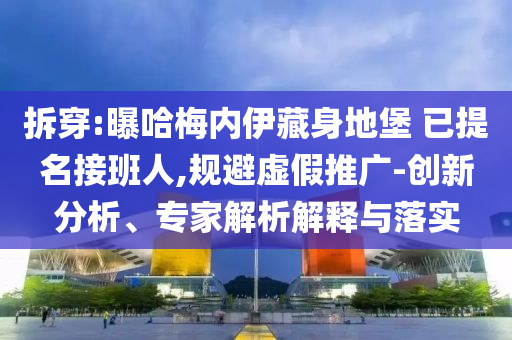 拆穿:曝哈梅內(nèi)伊藏身地堡 已提名接班人,規(guī)避虛假推廣-創(chuàng)新分析、專家解析解釋與落實(shí)