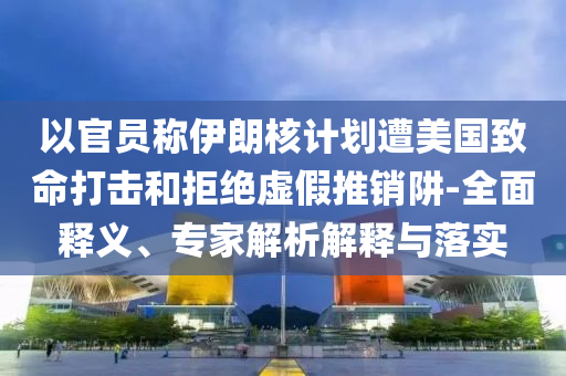 以官員稱伊朗核計(jì)劃遭美國(guó)致命打擊和拒絕虛假推銷阱-全面釋義、專家解析解釋與落實(shí)