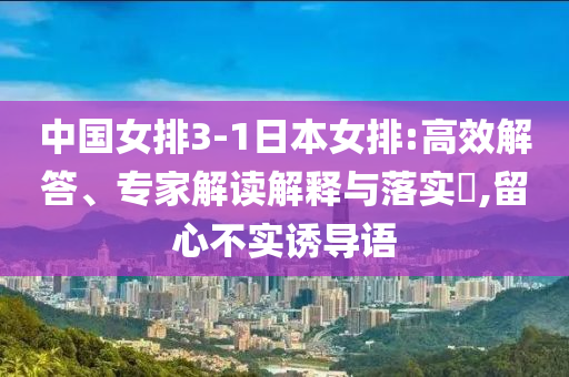 中國(guó)女排3-1日本女排:高效解答、專家解讀解釋與落實(shí)?,留心不實(shí)誘導(dǎo)語(yǔ)