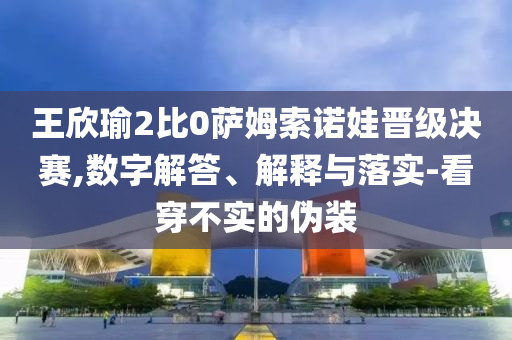 王欣瑜2比0薩姆索諾娃晉級(jí)決賽,數(shù)字解答、解釋與落實(shí)-看穿不實(shí)的偽裝
