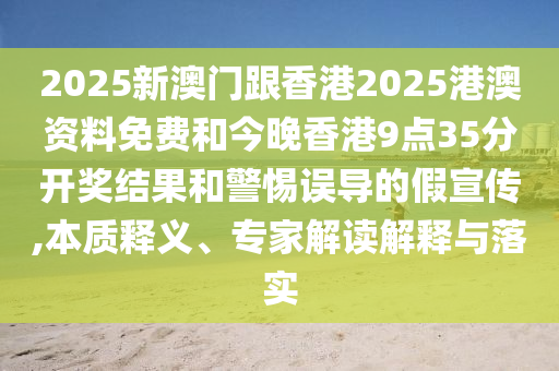 2025新澳門跟香港2025港澳資料免費和今晚香港9點35分開獎結(jié)果和警惕誤導(dǎo)的假宣傳,本質(zhì)釋義、專家解讀解釋與落實