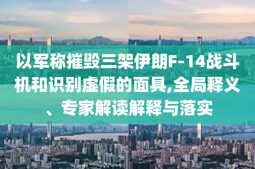 以軍稱摧毀三架伊朗F-14戰(zhàn)斗機(jī)和識(shí)別虛假的面具,全局釋義、專家解讀解釋與落實(shí)