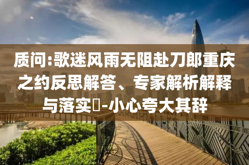 質(zhì)問:歌迷風(fēng)雨無阻赴刀郎重慶之約反思解答、專家解析解釋與落實(shí)?-小心夸大其辭