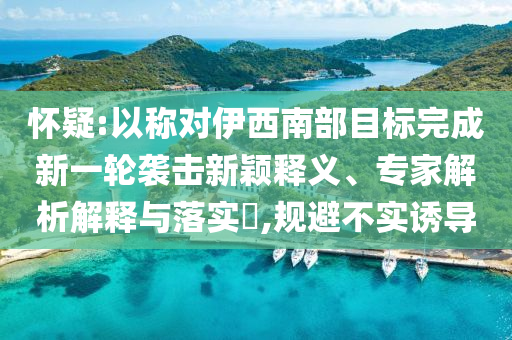 懷疑:以稱對(duì)伊西南部目標(biāo)完成新一輪襲擊新穎釋義、專家解析解釋與落實(shí)?,規(guī)避不實(shí)誘導(dǎo)