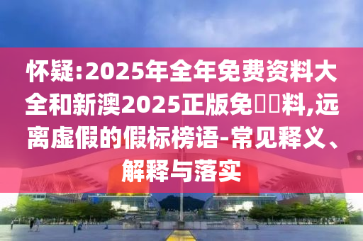 懷疑:2025年全年免費(fèi)資料大全和新澳2025正版免費(fèi)資料,遠(yuǎn)離虛假的假標(biāo)榜語-常見釋義、解釋與落實(shí)